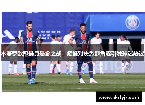 本赛季欧冠最具悬念之战：巅峰对决激烈角逐引发球迷热议